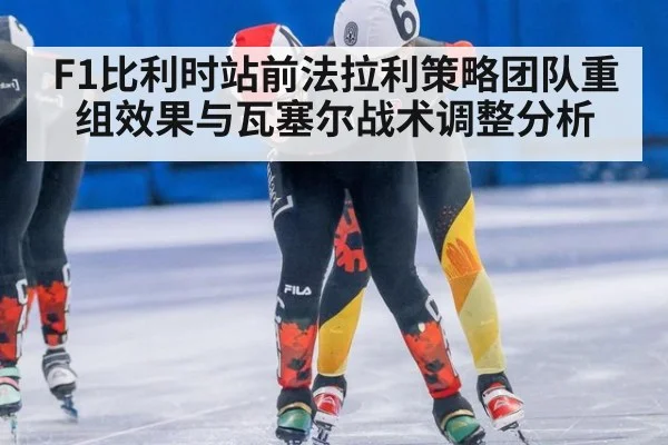 F1比利时站前法拉利策略团队重组效果与瓦塞尔战术调整分析