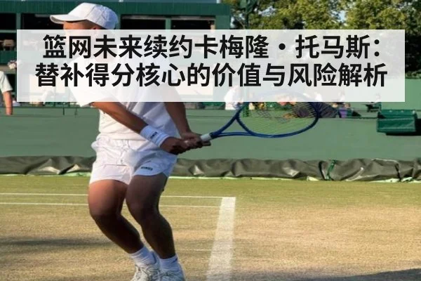 篮网未来续约卡梅隆·托马斯:替补得分核心的价值与风险解析