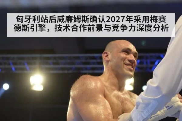 匈牙利站后威廉姆斯确认2027年采用梅赛德斯引擎,技术合作前景与竞争力深度分析