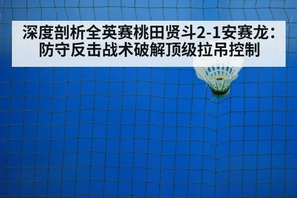 深度剖析全英赛桃田贤斗2-1安赛龙:防守反击战术破解顶级拉吊控制