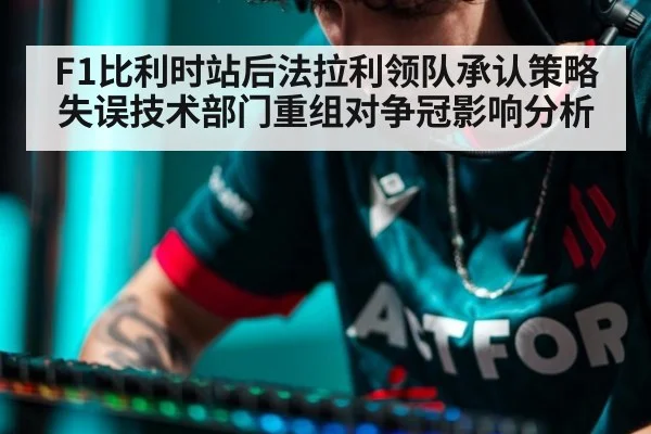 F1比利时站后法拉利领队承认策略失误技术部门重组对争冠影响分析
