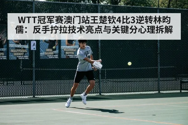 WTT冠军赛澳门站王楚钦4比3逆转林昀儒:反手拧拉技术亮点与关键分心理拆解