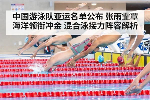 中国游泳队亚运名单公布 张雨霏覃海洋领衔冲金 混合泳接力阵容解析