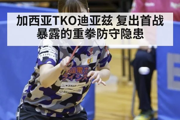 加西亚TKO迪亚兹 复出首战暴露的重拳防守隐患
