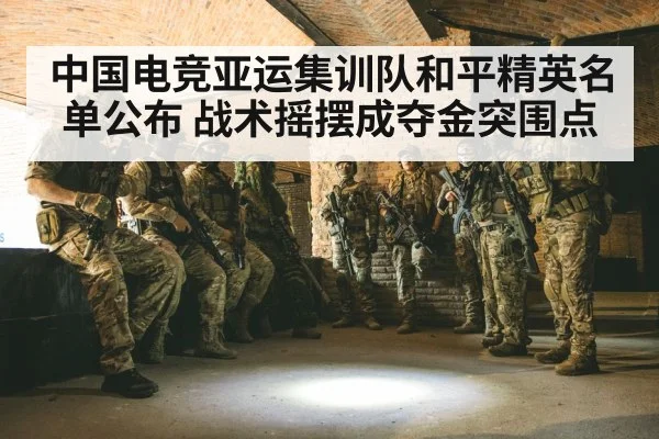 中国电竞亚运集训队和平精英名单公布 战术摇摆成夺金突围点